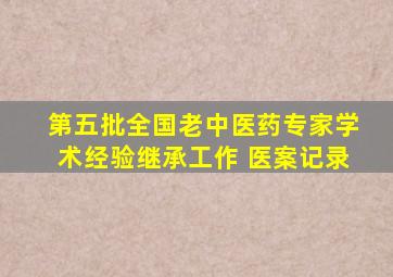 第五批全国老中医药专家学术经验继承工作 医案记录